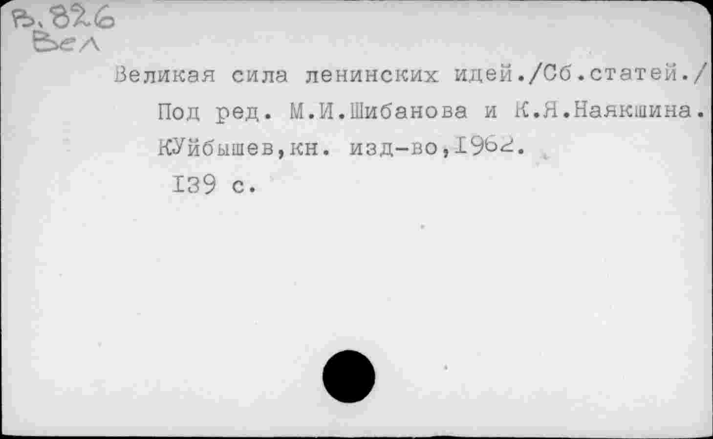 ﻿Великая сила ленинских идей./Об.статей.
Под ред. М.И.Шибанова и К.Я.Наякшина КУйбышев,кн. изд-во,196^.
139 с.